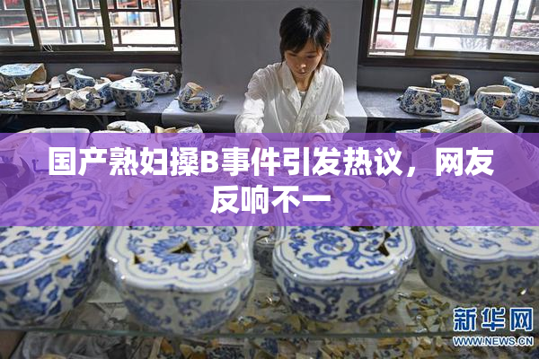 国产熟妇搡B事件引发热议，网友反响不一