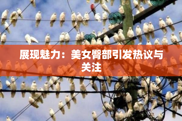展现魅力：美女臀部引发热议与关注