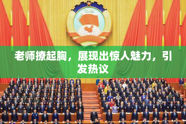 老师撩起胸，展现出惊人魅力，引发热议