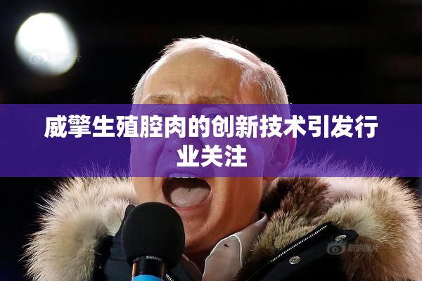 威擎生殖腔肉的创新技术引发行业关注