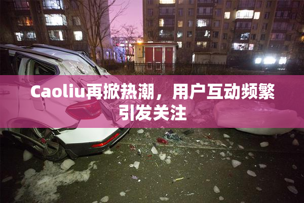 Caoliu再掀热潮，用户互动频繁引发关注