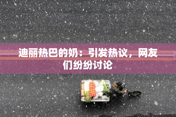 迪丽热巴的奶：引发热议，网友们纷纷讨论