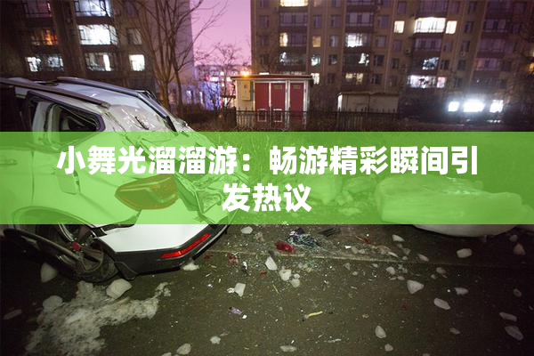 小舞光溜溜游：畅游精彩瞬间引发热议