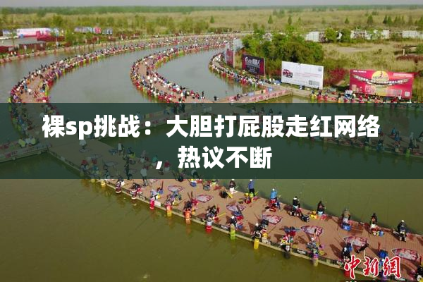 裸sp挑战：大胆打屁股走红网络，热议不断