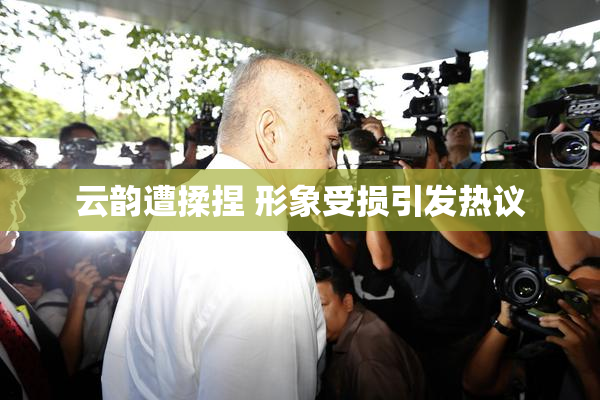 云韵遭揉捏 形象受损引发热议