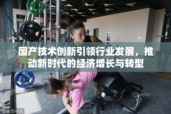 国产技术创新引领行业发展，推动新时代的经济增长与转型