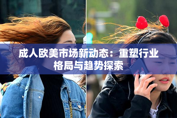 成人欧美市场新动态：重塑行业格局与趋势探索