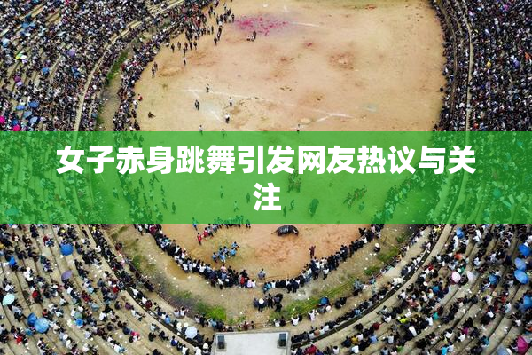 女子赤身跳舞引发网友热议与关注