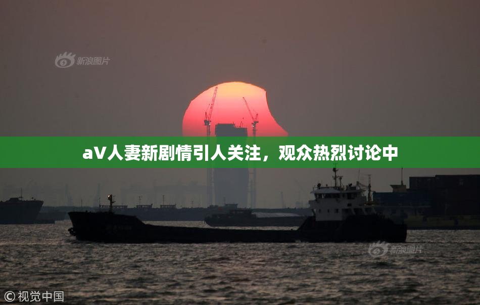 aV人妻新剧情引人关注，观众热烈讨论中