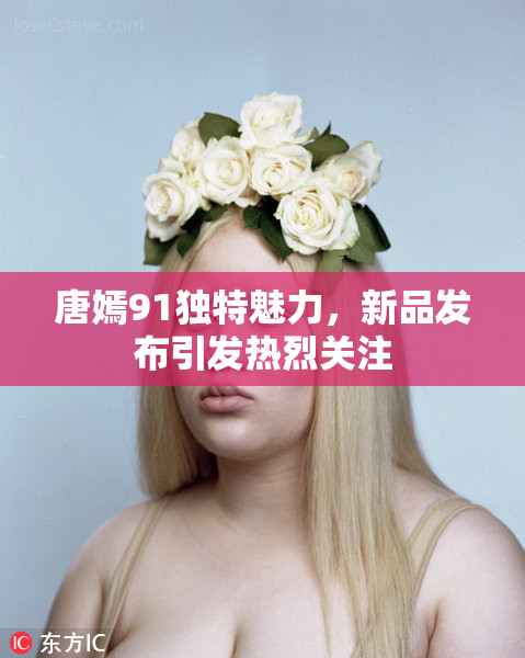 唐嫣91独特魅力，新品发布引发热烈关注
