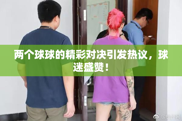 两个球球的精彩对决引发热议，球迷盛赞！