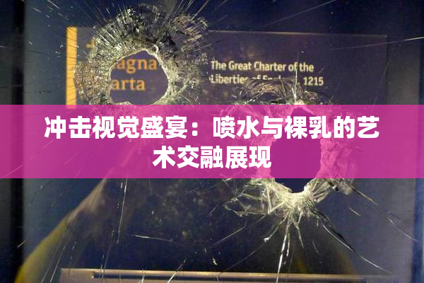 冲击视觉盛宴：喷水与裸乳的艺术交融展现
