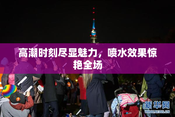 高潮时刻尽显魅力，喷水效果惊艳全场