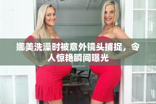 娜美洗澡时被意外镜头捕捉，令人惊艳瞬间曝光