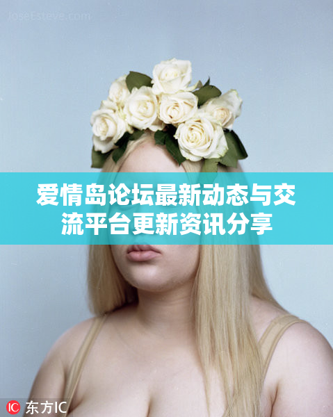 爱情岛论坛最新动态与交流平台更新资讯分享