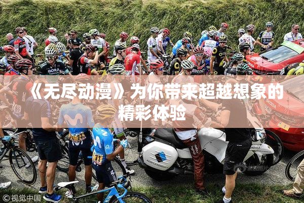 《无尽动漫》为你带来超越想象的精彩体验