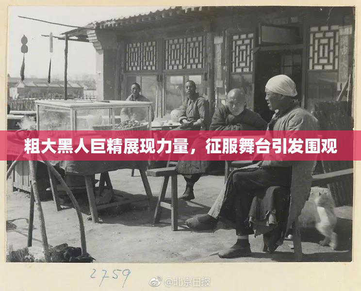 粗大黑人巨精展现力量，征服舞台引发围观