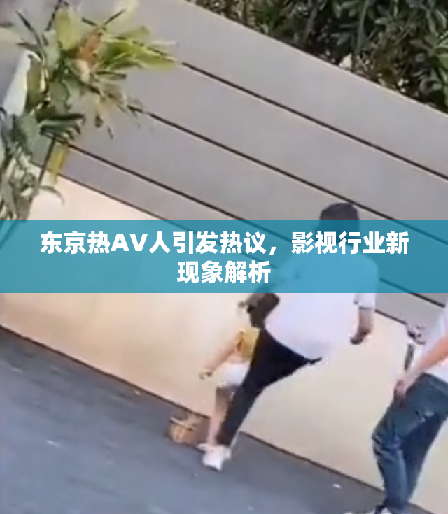 东京热AV人引发热议，影视行业新现象解析