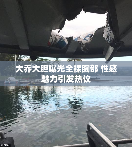 大乔大胆曝光全裸胸部 性感魅力引发热议