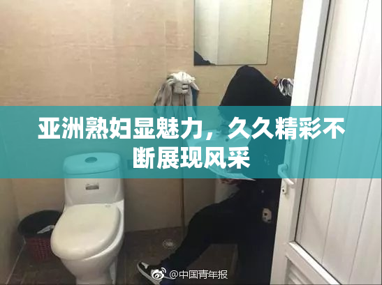 亚洲熟妇显魅力，久久精彩不断展现风采