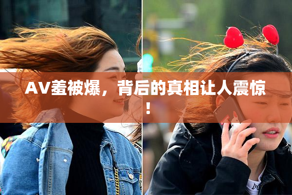 AV羞被爆，背后的真相让人震惊！