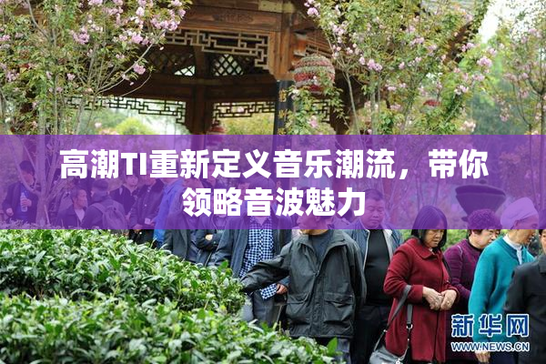 高潮TI重新定义音乐潮流，带你领略音波魅力