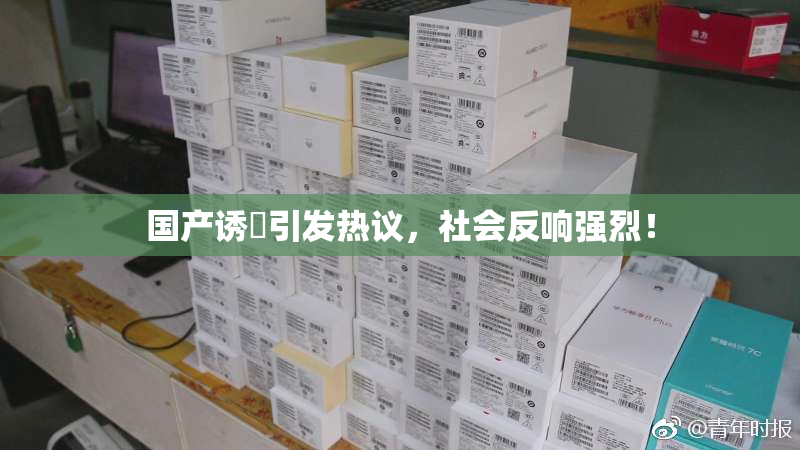 国产诱奷引发热议，社会反响强烈！
