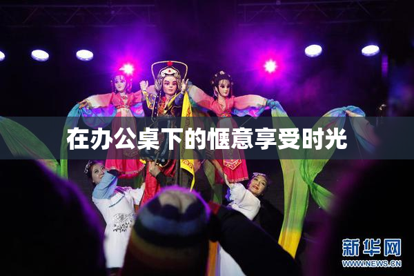 在办公桌下的惬意享受时光