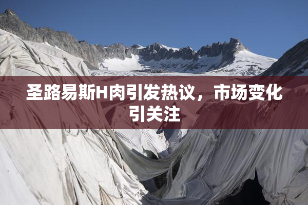 圣路易斯H肉引发热议，市场变化引关注