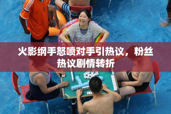 火影纲手怒喷对手引热议，粉丝热议剧情转折