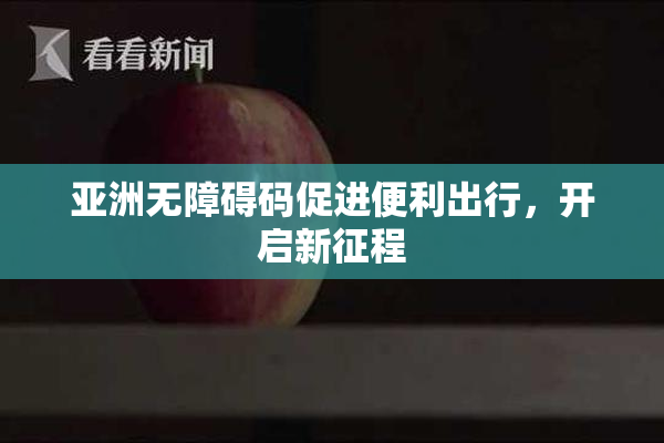 亚洲无障碍码促进便利出行，开启新征程