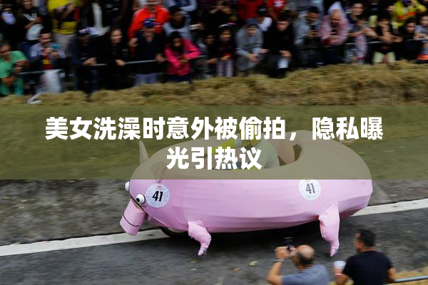 美女洗澡时意外被偷拍，隐私曝光引热议