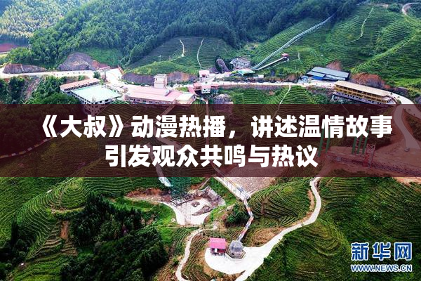 《大叔》动漫热播，讲述温情故事引发观众共鸣与热议
