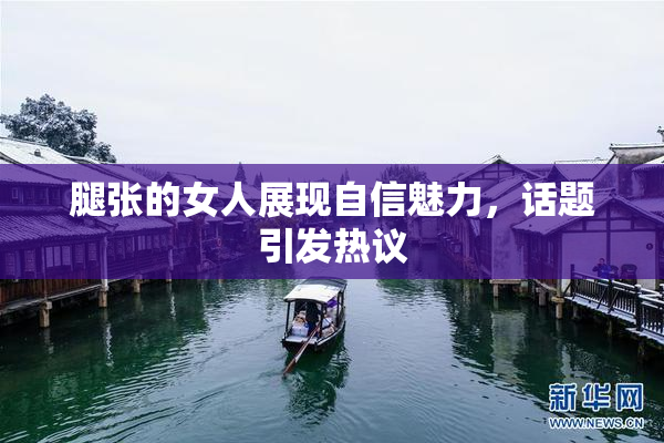 腿张的女人展现自信魅力，话题引发热议