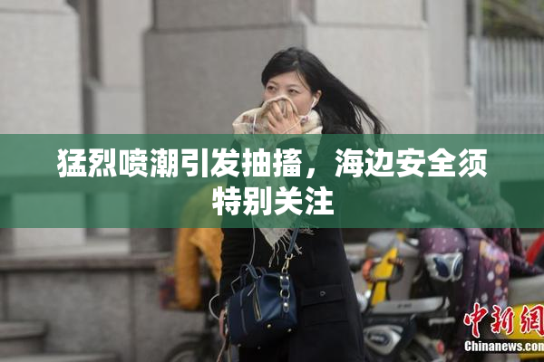 猛烈喷潮引发抽搐，海边安全须特别关注