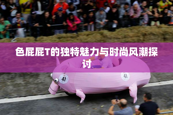 色屁屁T的独特魅力与时尚风潮探讨