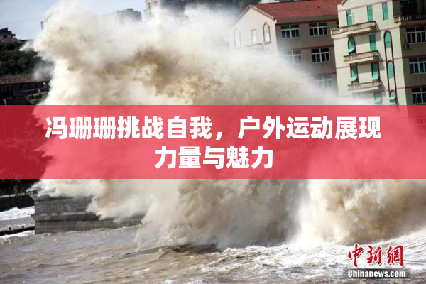 冯珊珊挑战自我，户外运动展现力量与魅力