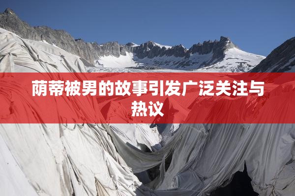 荫蒂被男的故事引发广泛关注与热议