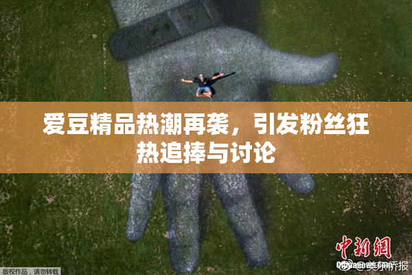 爱豆精品热潮再袭，引发粉丝狂热追捧与讨论
