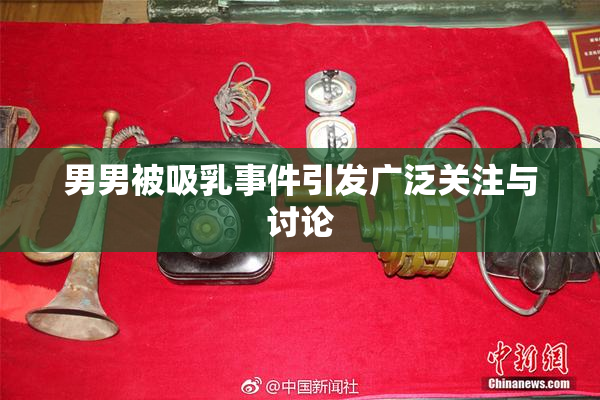 男男被吸乳事件引发广泛关注与讨论