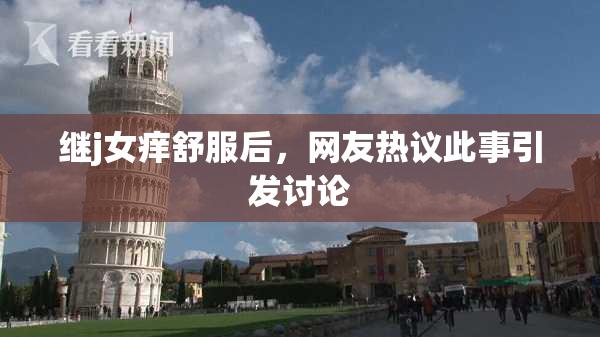 继j女痒舒服后，网友热议此事引发讨论