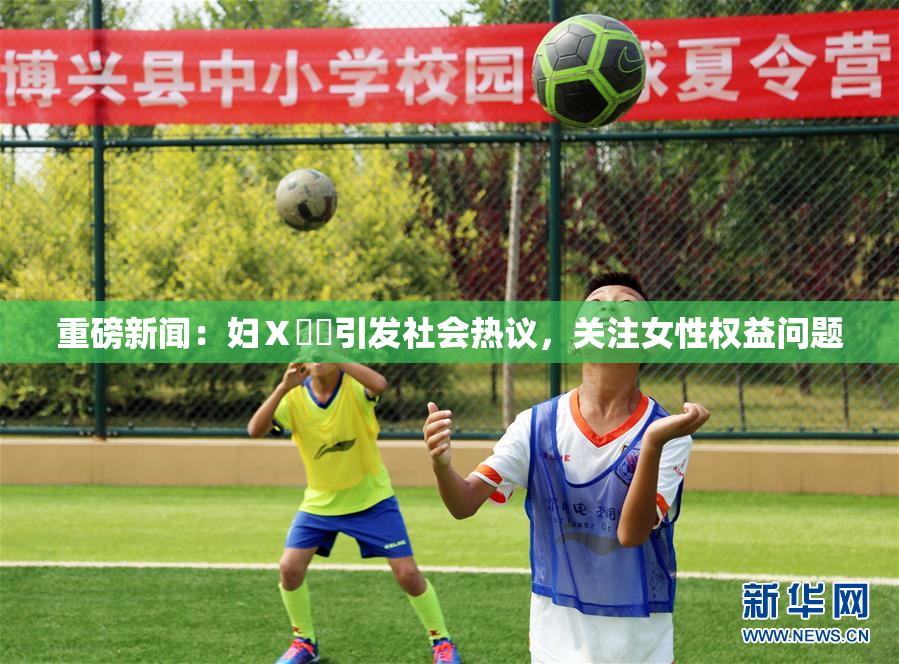 重磅新闻：妇Ⅹ乄乂引发社会热议，关注女性权益问题