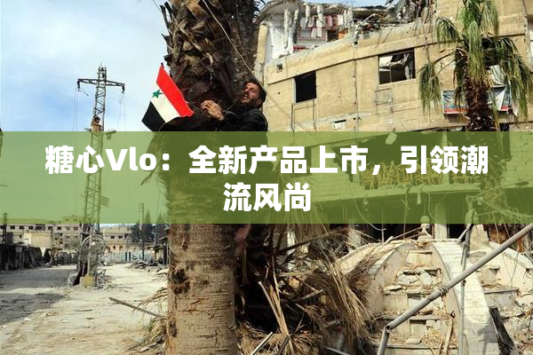 糖心Vlo：全新产品上市，引领潮流风尚