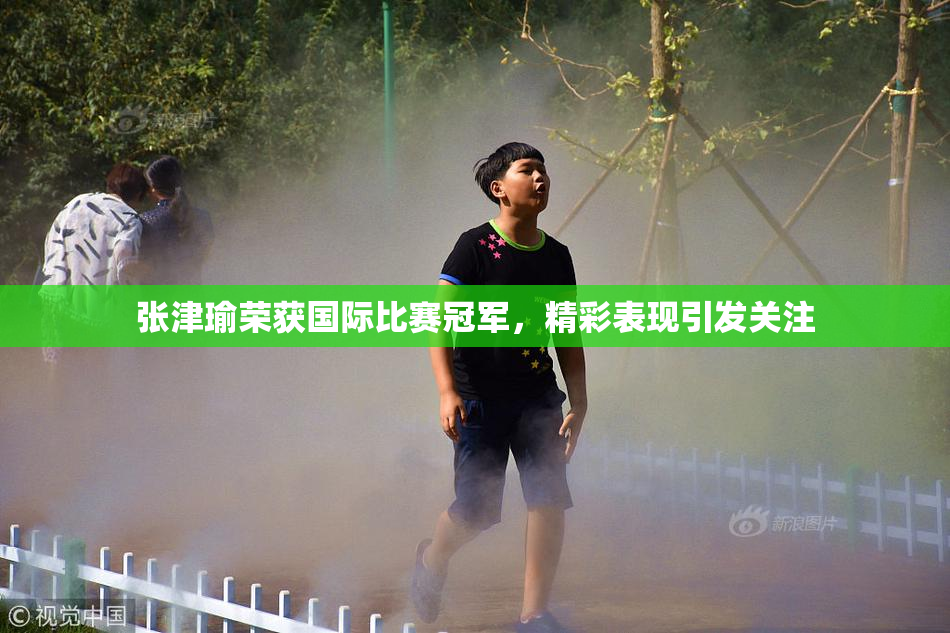 张津瑜荣获国际比赛冠军，精彩表现引发关注