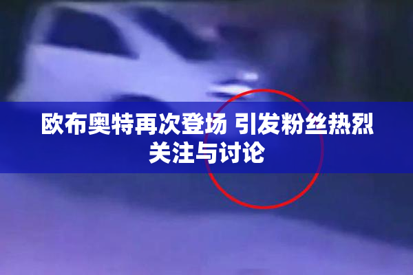 欧布奥特再次登场 引发粉丝热烈关注与讨论
