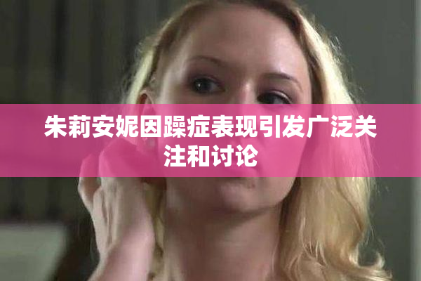 朱莉安妮因躁症表现引发广泛关注和讨论