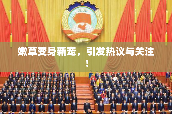 嫩草变身新宠，引发热议与关注！