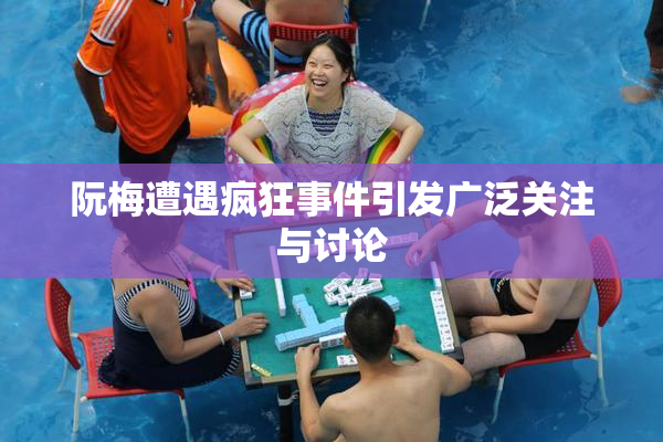 阮梅遭遇疯狂事件引发广泛关注与讨论
