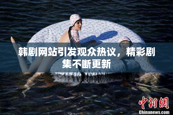 韩剧网站引发观众热议，精彩剧集不断更新