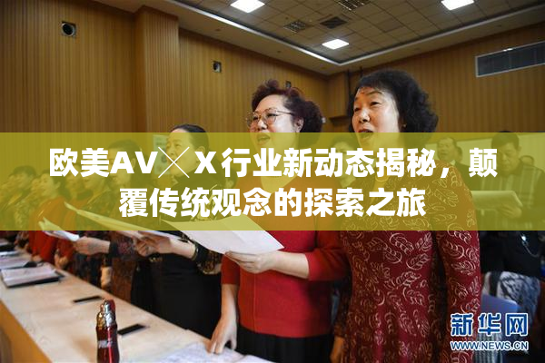 欧美AV╳Ⅹ行业新动态揭秘，颠覆传统观念的探索之旅